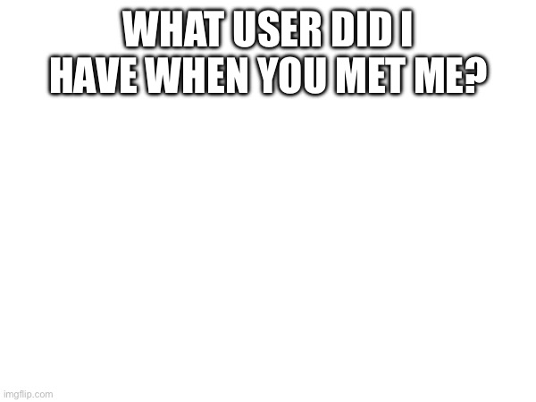 WHAT USER DID I HAVE WHEN YOU MET ME? | made w/ Imgflip meme maker