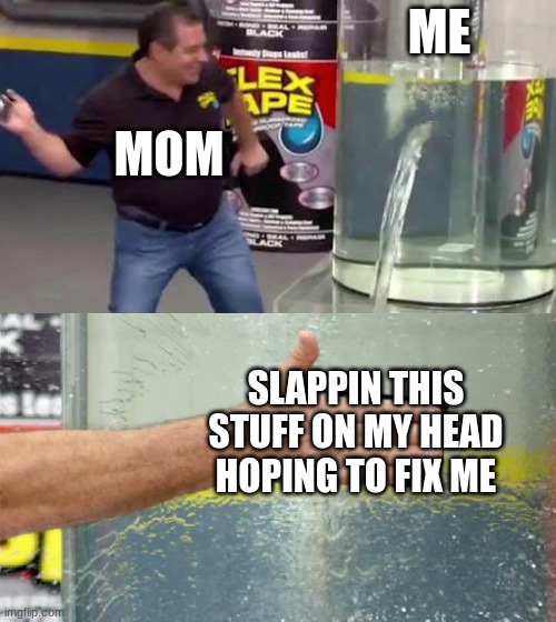 why mama | ME; MOM; SLAPPIN THIS STUFF ON MY HEAD HOPING TO FIX ME | image tagged in flex tape | made w/ Imgflip meme maker