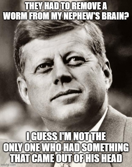 John F Kennedy | THEY HAD TO REMOVE A WORM FROM MY NEPHEW'S BRAIN? I GUESS I'M NOT THE ONLY ONE WHO HAD SOMETHING THAT CAME OUT OF HIS HEAD | image tagged in john f kennedy | made w/ Imgflip meme maker