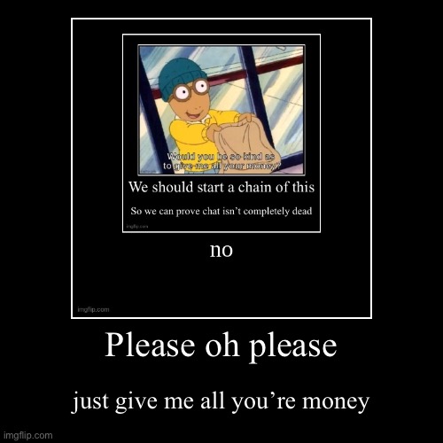 Please oh please | just give me all you’re money | image tagged in funny,demotivationals | made w/ Imgflip demotivational maker