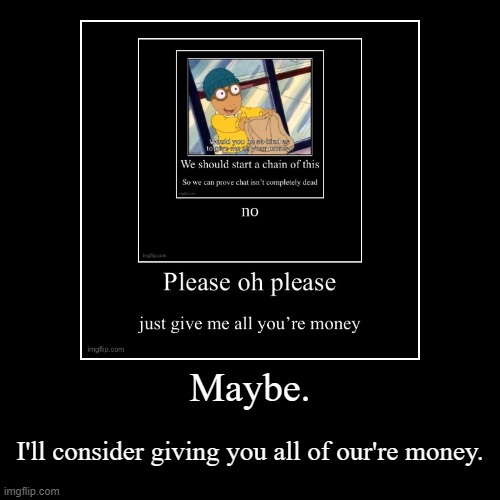 real | Maybe. | I'll consider giving you all of our're money. | image tagged in funny,demotivationals | made w/ Imgflip demotivational maker