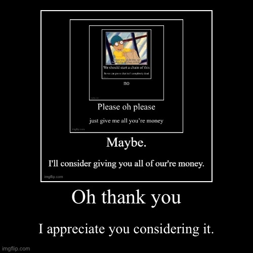 Oh thank you | I appreciate you considering it. | image tagged in funny,demotivationals | made w/ Imgflip demotivational maker