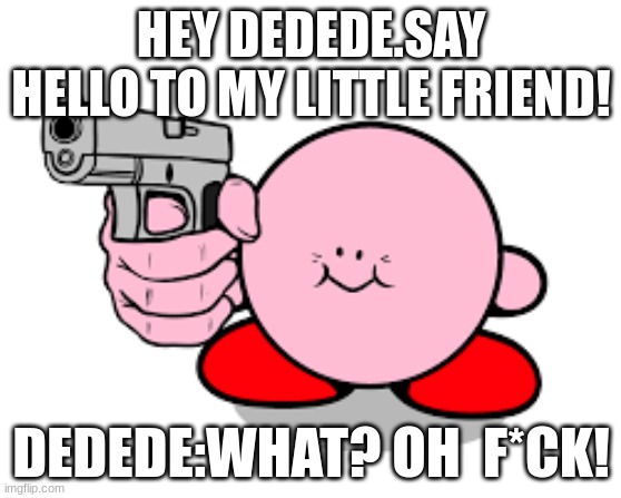 Kirby ready to kill | HEY DEDEDE.SAY HELLO TO MY LITTLE FRIEND! DEDEDE:WHAT? OH  F*CK! | image tagged in kirby with a gun | made w/ Imgflip meme maker