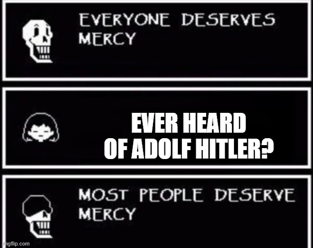 The Naivety of saying Everyone Deserves Mercy | EVER HEARD OF ADOLF HITLER? | image tagged in everyone deserves mercy,adolf hitler,nazi,evil dictator,world war ii | made w/ Imgflip meme maker