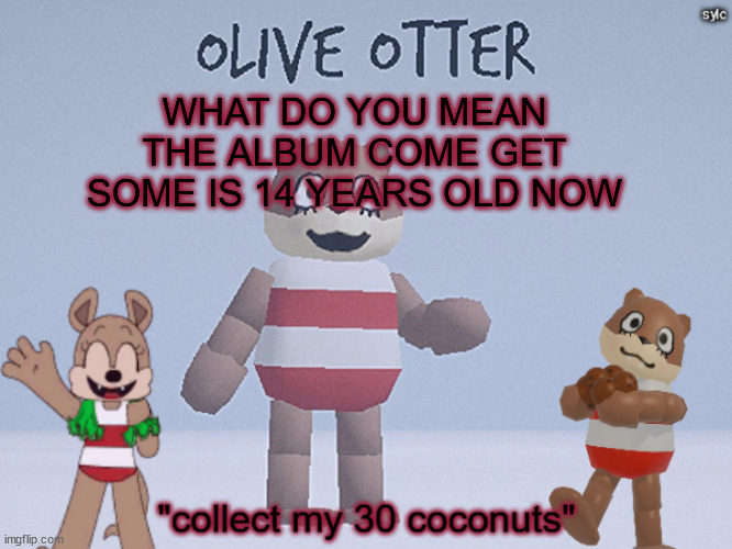 olive otter | WHAT DO YOU MEAN THE ALBUM COME GET SOME IS 14 YEARS OLD NOW | image tagged in olive otter | made w/ Imgflip meme maker