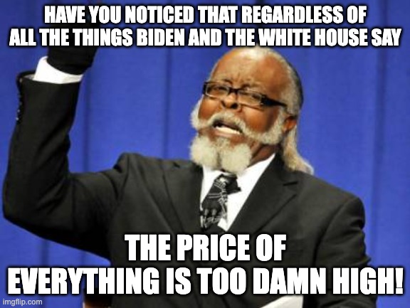 Too Damn High | HAVE YOU NOTICED THAT REGARDLESS OF ALL THE THINGS BIDEN AND THE WHITE HOUSE SAY; THE PRICE OF EVERYTHING IS TOO DAMN HIGH! | image tagged in memes,too damn high | made w/ Imgflip meme maker