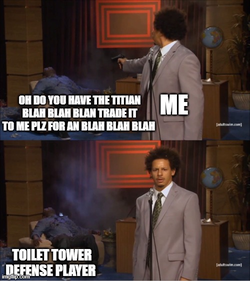 stop tradeing | ME; OH DO YOU HAVE THE TITIAN BLAH BLAH BLAN TRADE IT TO ME PLZ FOR AN BLAH BLAH BLAH; TOILET TOWER DEFENSE PLAYER | image tagged in memes,who killed hannibal | made w/ Imgflip meme maker