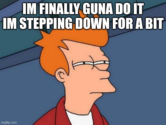 a | IM FINALLY GUNA DO IT IM STEPPING DOWN FOR A BIT | image tagged in memes,futurama fry | made w/ Imgflip meme maker