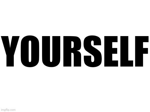 YOURSELF | made w/ Imgflip meme maker