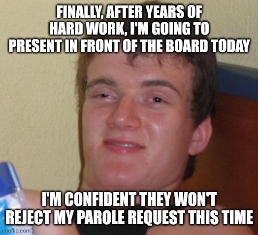 10 Guy | FINALLY, AFTER YEARS OF HARD WORK, I'M GOING TO PRESENT IN FRONT OF THE BOARD TODAY; I'M CONFIDENT THEY WON'T REJECT MY PAROLE REQUEST THIS TIME | image tagged in memes,10 guy | made w/ Imgflip meme maker