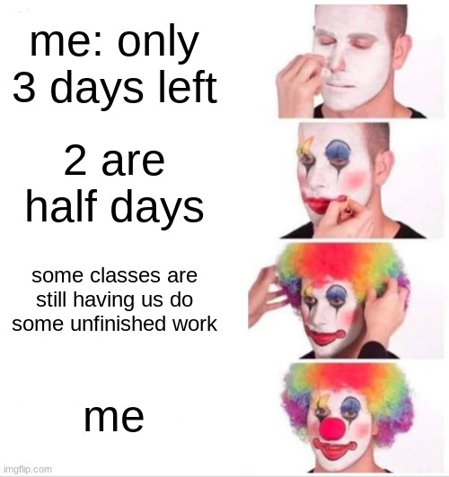 why!!!!!!!!!!!!!!!!!!!!!!!!!!!!! | me: only 3 days left; 2 are half days; some classes are still having us do some unfinished work; me | image tagged in memes,clown applying makeup | made w/ Imgflip meme maker