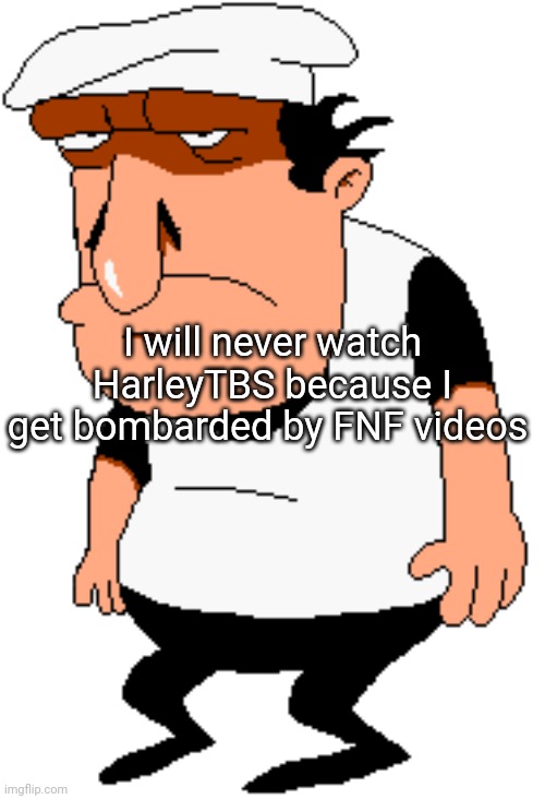 ... | I will never watch HarleyTBS because I get bombarded by FNF videos | image tagged in bro | made w/ Imgflip meme maker