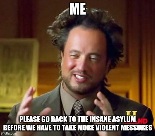 ME PLEASE GO BACK TO THE INSANE ASYLUM BEFORE WE HAVE TO TAKE MORE VIOLENT MESSURES | image tagged in memes,ancient aliens | made w/ Imgflip meme maker