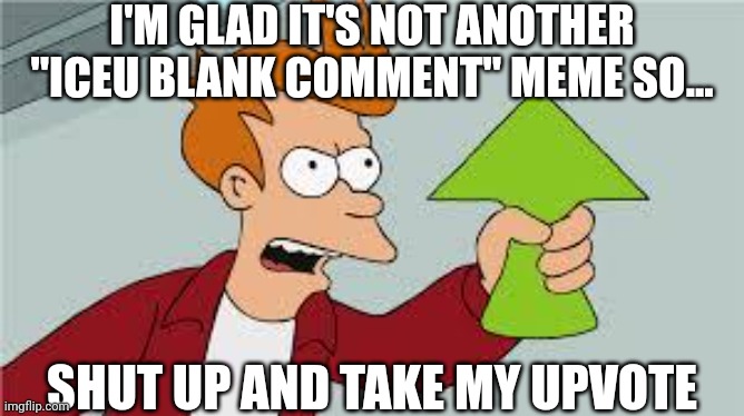 shut up and take my upvote | I'M GLAD IT'S NOT ANOTHER "ICEU BLANK COMMENT" MEME SO... SHUT UP AND TAKE MY UPVOTE | image tagged in shut up and take my upvote | made w/ Imgflip meme maker