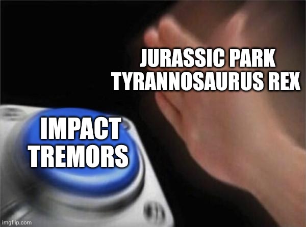 Impact tremors | JURASSIC PARK TYRANNOSAURUS REX; IMPACT TREMORS | image tagged in memes,blank nut button,jurassic park,jpfan102504 | made w/ Imgflip meme maker