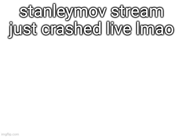 stanleymov stream just crashed live lmao | made w/ Imgflip meme maker