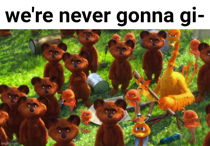 Oh hell no! | we're never gonna gi- | image tagged in we're gonna gangrape you | made w/ Imgflip meme maker