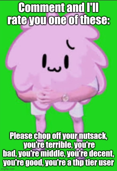 Cursed puffball | Comment and I'll rate you one of these:; Please chop off your nutsack,  you're terrible, you're bad, you're middle, you're decent, you're good, you're a thp tier user | image tagged in cursed puffball | made w/ Imgflip meme maker