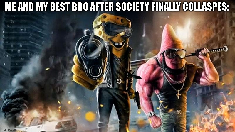 the end is coming | ME AND MY BEST BRO AFTER SOCIETY FINALLY COLLASPES: | image tagged in badass spongebob patrick,memes | made w/ Imgflip meme maker