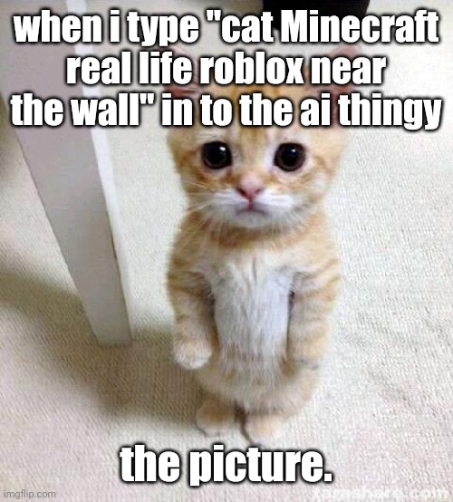 ai image be like | when i type "cat Minecraft real life roblox near the wall" in to the ai thingy; the picture. | image tagged in memes,cute cat,cat,ai generated | made w/ Imgflip meme maker