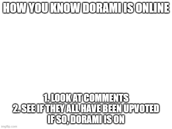 HOW YOU KNOW DORAMI IS ONLINE; 1. LOOK AT COMMENTS
2. SEE IF THEY ALL HAVE BEEN UPVOTED
IF SO, DORAMI IS ON | made w/ Imgflip meme maker