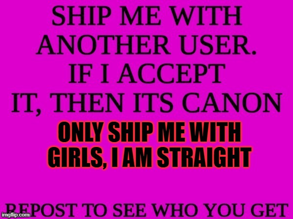 ship me with another user | ONLY SHIP ME WITH GIRLS, I AM STRAIGHT | image tagged in ship me with another user | made w/ Imgflip meme maker