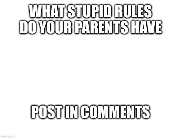 Some rules are stupid | WHAT STUPID RULES DO YOUR PARENTS HAVE; POST IN COMMENTS | image tagged in blank | made w/ Imgflip meme maker