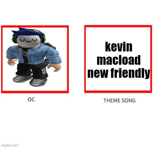 Oc theme song | kevin macload new friendly | image tagged in oc theme song | made w/ Imgflip meme maker