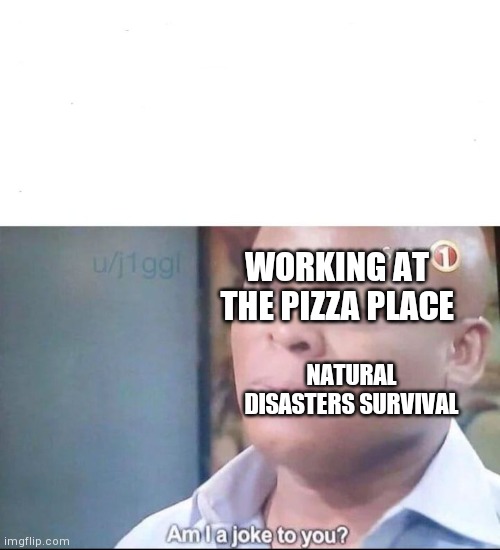 WORKING AT THE PIZZA PLACE NATURAL DISASTERS SURVIVAL | image tagged in am i a joke to you | made w/ Imgflip meme maker