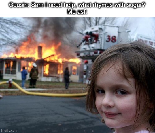 N | Cousin: Sam I need help, what rhymes with sugar?
Me asf: | image tagged in memes,disaster girl | made w/ Imgflip meme maker
