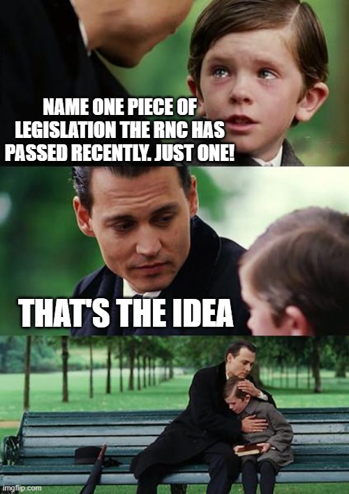 Finding Neverland | NAME ONE PIECE OF LEGISLATION THE RNC HAS PASSED RECENTLY. JUST ONE! THAT'S THE IDEA | image tagged in memes,finding neverland | made w/ Imgflip meme maker