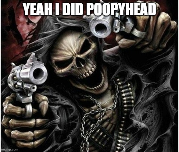 Badass Skeleton | YEAH I DID POOPYHEAD | image tagged in badass skeleton | made w/ Imgflip meme maker