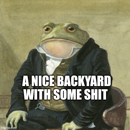 Gentlemen, it is with great pleasure to inform you that | A NICE BACKYARD WITH SOME SHIT | image tagged in gentlemen it is with great pleasure to inform you that | made w/ Imgflip meme maker