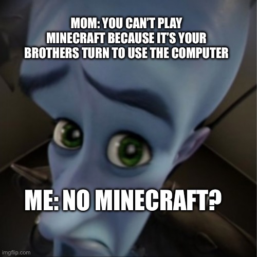 No Minecraft? | MOM: YOU CAN’T PLAY MINECRAFT BECAUSE IT’S YOUR BROTHERS TURN TO USE THE COMPUTER; ME:; NO MINECRAFT? | image tagged in megamind peeking | made w/ Imgflip meme maker