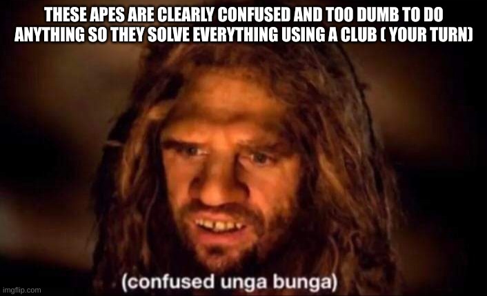 Confused Unga Bunga | THESE APES ARE CLEARLY CONFUSED AND TOO DUMB TO DO ANYTHING SO THEY SOLVE EVERYTHING USING A CLUB ( YOUR TURN) | image tagged in confused unga bunga | made w/ Imgflip meme maker