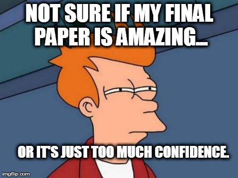 Futurama Fry Meme | NOT SURE IF MY FINAL PAPER IS AMAZING... OR IT'S JUST TOO MUCH CONFIDENCE. | image tagged in memes,futurama fry | made w/ Imgflip meme maker