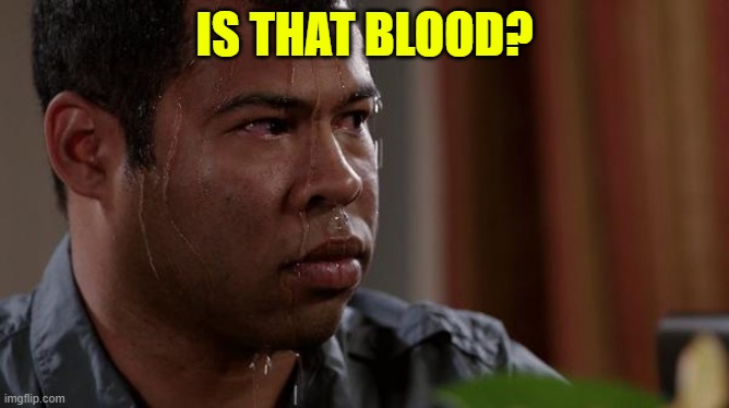 IS THAT BLOOD? | image tagged in sweating bullets | made w/ Imgflip meme maker