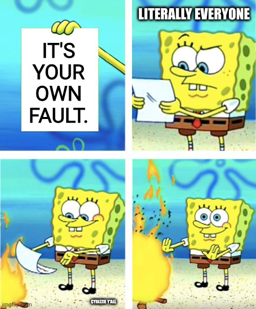 everyone be like | LITERALLY EVERYONE; IT'S
YOUR
OWN
FAULT. CYBIZZIE Y'ALL | image tagged in spongebob burning paper,everyone | made w/ Imgflip meme maker