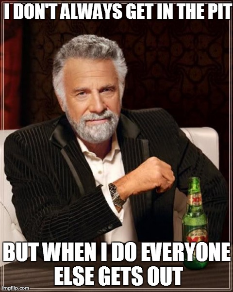 The Most Interesting Man In The World Meme | I DON'T ALWAYS GET IN THE PIT BUT WHEN I DO EVERYONE ELSE GETS OUT | image tagged in memes,the most interesting man in the world | made w/ Imgflip meme maker