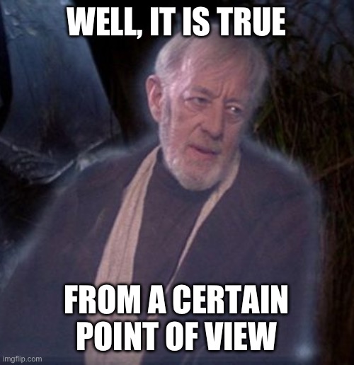 From a certain point of view | WELL, IT IS TRUE FROM A CERTAIN POINT OF VIEW | image tagged in from a certain point of view | made w/ Imgflip meme maker