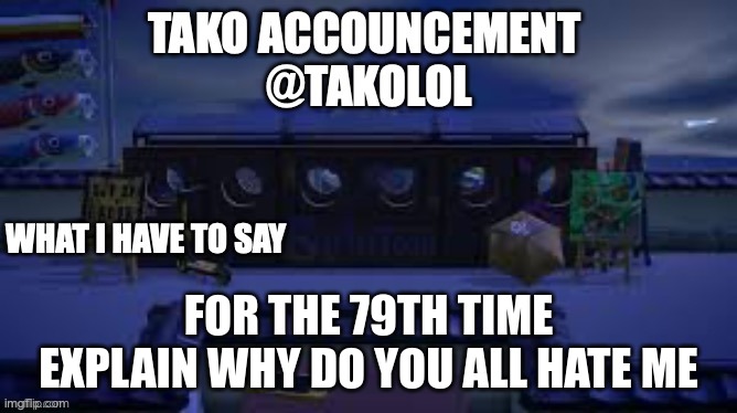 TAKO ANNOUNCEMENT | FOR THE 79TH TIME EXPLAIN WHY DO YOU ALL HATE ME | image tagged in tako announcement | made w/ Imgflip meme maker