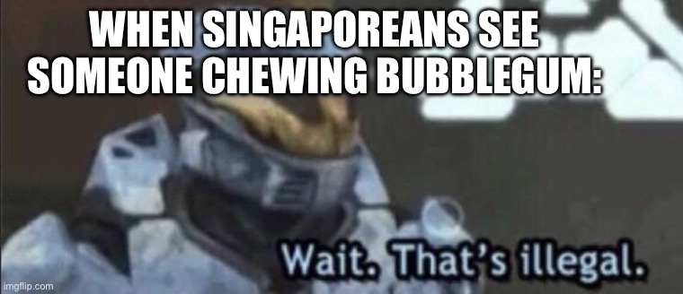 No chewing gum in Singapore | WHEN SINGAPOREANS SEE SOMEONE CHEWING BUBBLEGUM: | image tagged in wait that s illegal | made w/ Imgflip meme maker