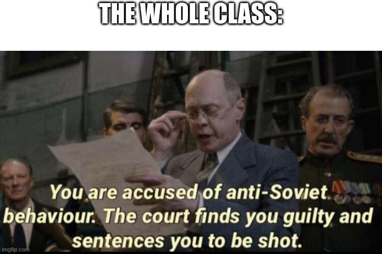 You are accused of anti-soviet behavior | THE WHOLE CLASS: | image tagged in you are accused of anti-soviet behavior | made w/ Imgflip meme maker