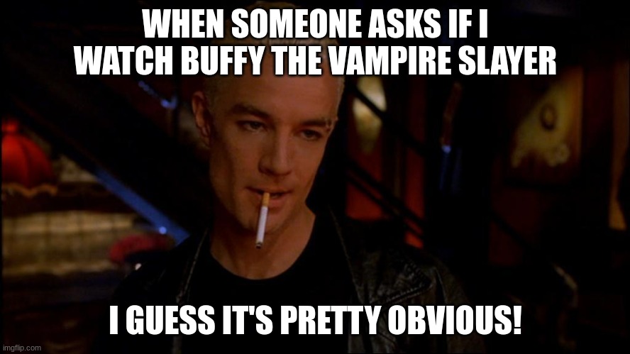 spike | WHEN SOMEONE ASKS IF I WATCH BUFFY THE VAMPIRE SLAYER; I GUESS IT'S PRETTY OBVIOUS! | image tagged in spike | made w/ Imgflip meme maker