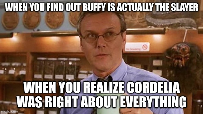 (mod note: Is this the only thing you make meme about?) | WHEN YOU FIND OUT BUFFY IS ACTUALLY THE SLAYER; WHEN YOU REALIZE CORDELIA WAS RIGHT ABOUT EVERYTHING | image tagged in giles | made w/ Imgflip meme maker