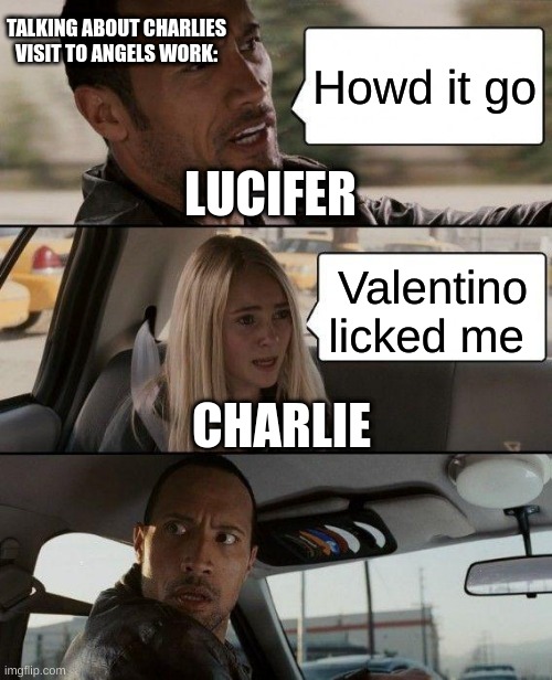 The Rock Driving Meme | TALKING ABOUT CHARLIES VISIT TO ANGELS WORK:; Howd it go; LUCIFER; Valentino licked me; CHARLIE | image tagged in memes,the rock driving | made w/ Imgflip meme maker