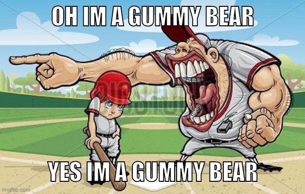 i'm sorry coach | OH IM A GUMMY BEAR; YES IM A GUMMY BEAR | image tagged in i'm sorry coach | made w/ Imgflip meme maker