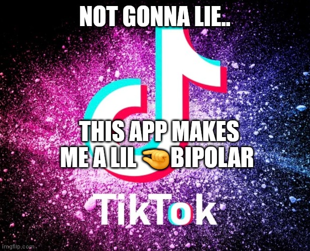 TikTok | NOT GONNA LIE.. THIS APP MAKES ME A LIL 🤏BIPOLAR | image tagged in funny memes | made w/ Imgflip meme maker