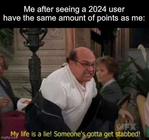 My Life Is A Lie! | Me after seeing a 2024 user have the same amount of points as me: | image tagged in my life is a lie | made w/ Imgflip meme maker