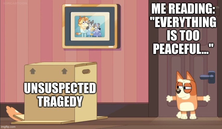 Bluey suspicious bingo | ME READING: "EVERYTHING IS TOO PEACEFUL..."; UNSUSPECTED TRAGEDY | image tagged in bluey suspicious bingo | made w/ Imgflip meme maker